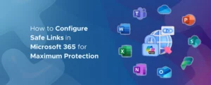 How to Configure Safe Links in Microsoft 365 for Maximum Protection